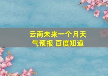 云南未来一个月天气预报 百度知道